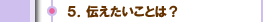 ５．伝えたいことは？
